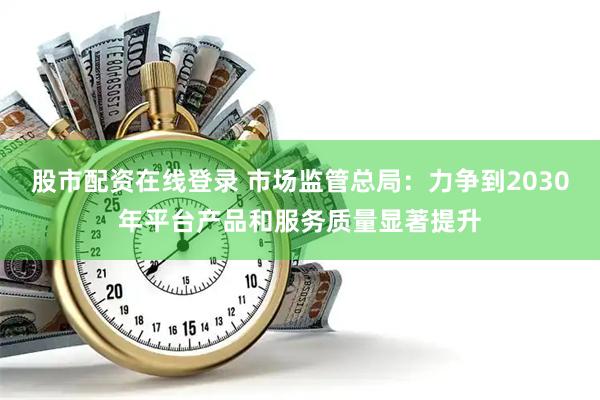 股市配资在线登录 市场监管总局：力争到2030年平台产品和服务质量显著提升