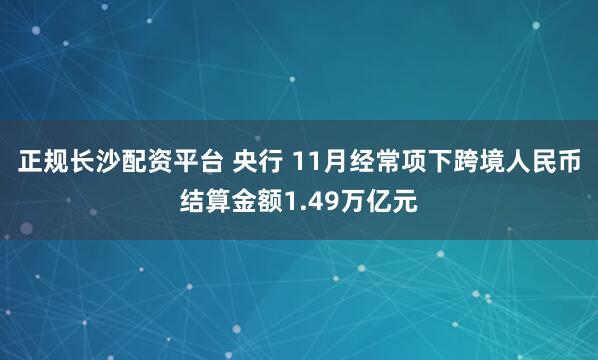 正规长沙配资平台 央行 11月经常项下跨境人民币结算金额1.49万亿元
