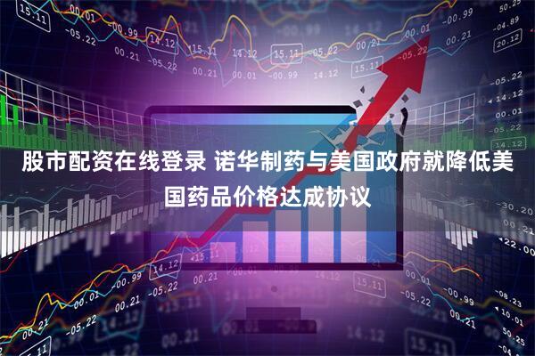 股市配资在线登录 诺华制药与美国政府就降低美国药品价格达成协议