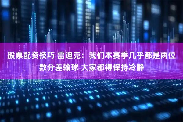 股票配资技巧 雷迪克：我们本赛季几乎都是两位数分差输球 大家都得保持冷静