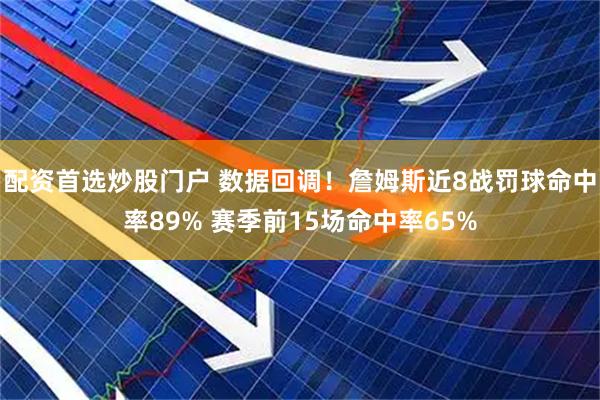 配资首选炒股门户 数据回调！詹姆斯近8战罚球命中率89% 赛季前15场命中率65%
