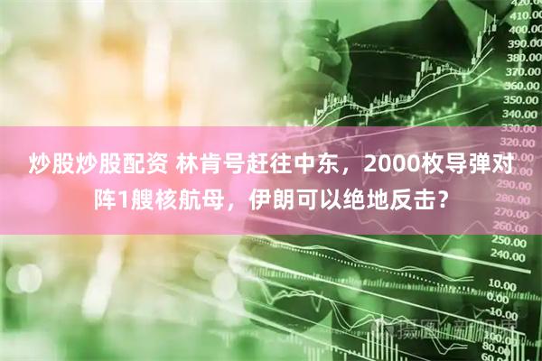 炒股炒股配资 林肯号赶往中东，2000枚导弹对阵1艘核航母，伊朗可以绝地反击？