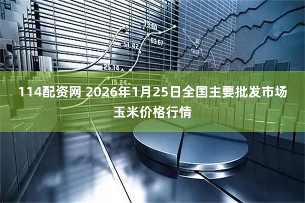 114配资网 2026年1月25日全国主要批发市场玉米价格行情