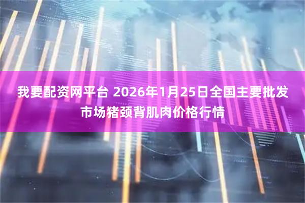 我要配资网平台 2026年1月25日全国主要批发市场猪颈背肌肉价格行情