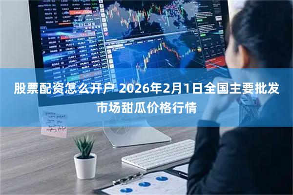 股票配资怎么开户 2026年2月1日全国主要批发市场甜瓜价格行情