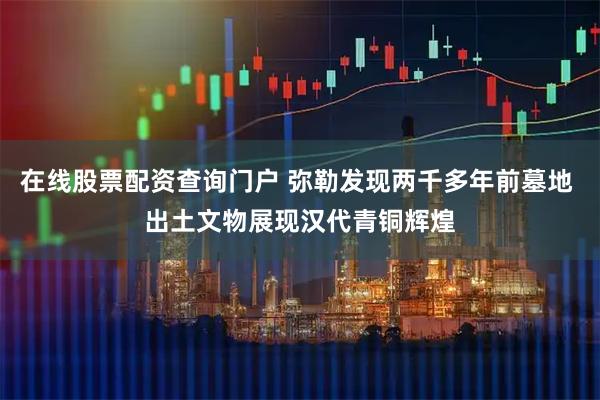 在线股票配资查询门户 弥勒发现两千多年前墓地 出土文物展现汉代青铜辉煌