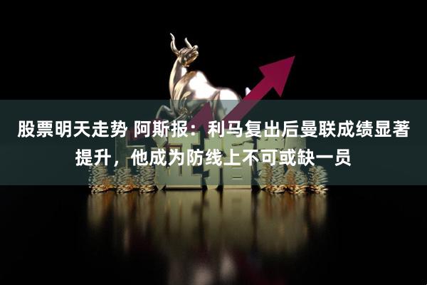 股票明天走势 阿斯报：利马复出后曼联成绩显著提升，他成为防线上不可或缺一员