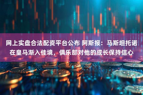 网上实盘合法配资平台公布 阿斯报：马斯坦托诺在皇马渐入佳境，俱乐部对他的成长保持信心