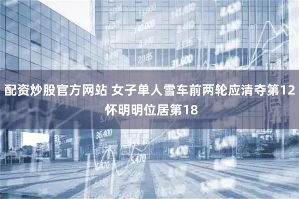 配资炒股官方网站 女子单人雪车前两轮应清夺第12 怀明明位居第18