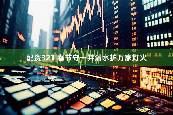 配资321 春节守一井清水护万家灯火