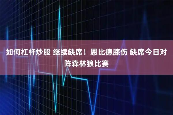 如何杠杆炒股 继续缺席！恩比德膝伤 缺席今日对阵森林狼比赛