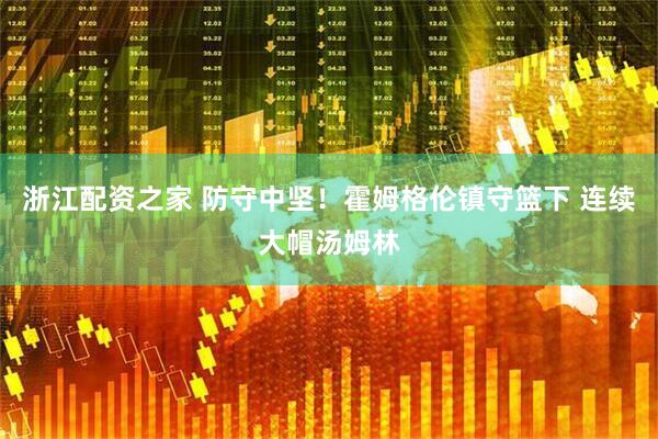 浙江配资之家 防守中坚！霍姆格伦镇守篮下 连续大帽汤姆林