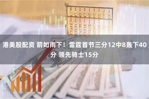 港美股配资 箭如雨下！雷霆首节三分12中8轰下40分 领先骑士15分
