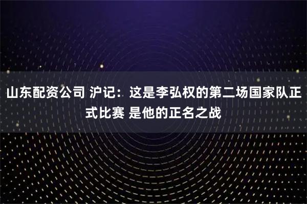 山东配资公司 沪记：这是李弘权的第二场国家队正式比赛 是他的正名之战