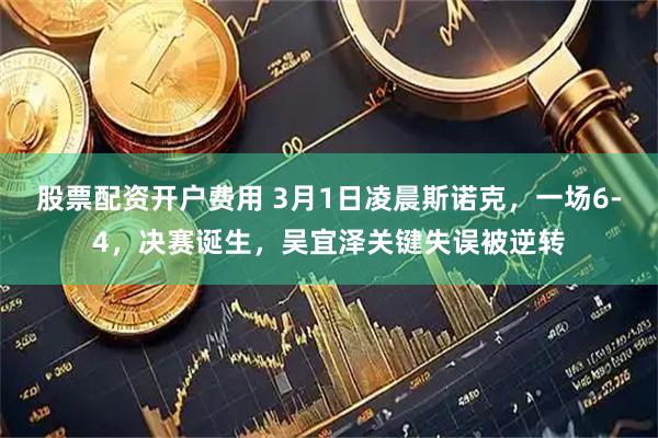 股票配资开户费用 3月1日凌晨斯诺克，一场6-4，决赛诞生，吴宜泽关键失误被逆转