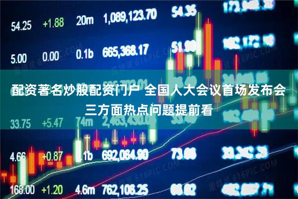 配资著名炒股配资门户 全国人大会议首场发布会三方面热点问题提前看