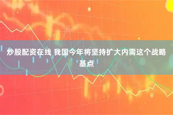 炒股配资在线 我国今年将坚持扩大内需这个战略基点