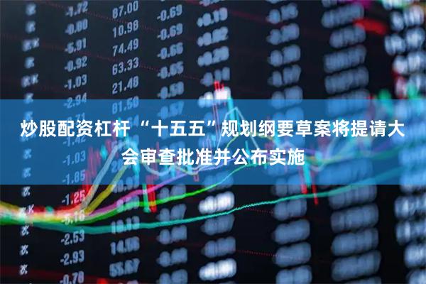 炒股配资杠杆 “十五五”规划纲要草案将提请大会审查批准并公布实施