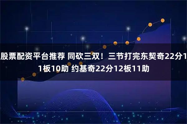 股票配资平台推荐 同砍三双！三节打完东契奇22分11板10助 约基奇22分12板11助