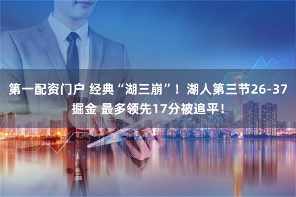 第一配资门户 经典“湖三崩”！湖人第三节26-37掘金 最多领先17分被追平！