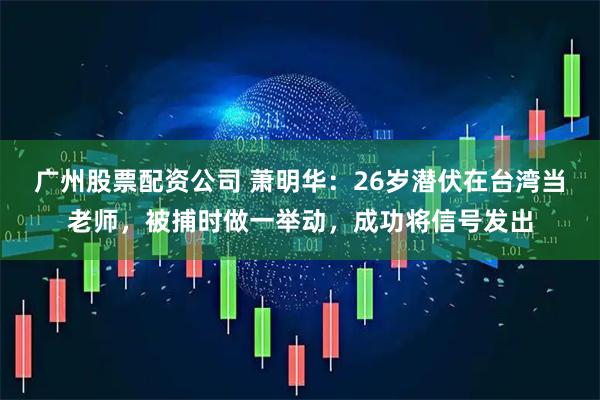 广州股票配资公司 萧明华：26岁潜伏在台湾当老师，被捕时做一举动，成功将信号发出