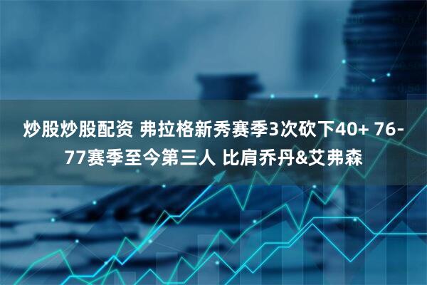 炒股炒股配资 弗拉格新秀赛季3次砍下40+ 76-77赛季至今第三人 比肩乔丹&艾弗森