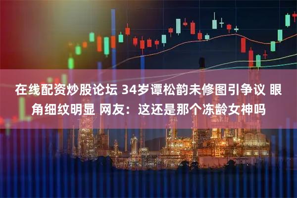 在线配资炒股论坛 34岁谭松韵未修图引争议 眼角细纹明显 网友：这还是那个冻龄女神吗