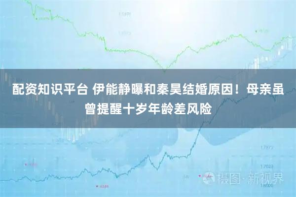 配资知识平台 伊能静曝和秦昊结婚原因！母亲虽曾提醒十岁年龄差风险