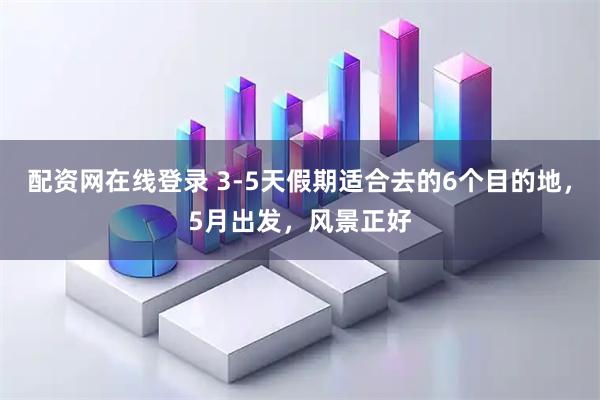 配资网在线登录 3-5天假期适合去的6个目的地，5月出发，风景正好