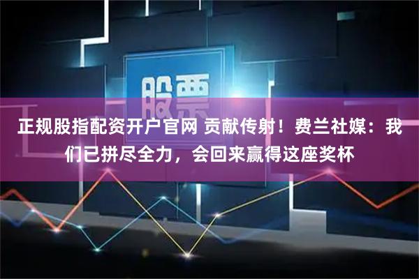 正规股指配资开户官网 贡献传射！费兰社媒：我们已拼尽全力，会回来赢得这座奖杯