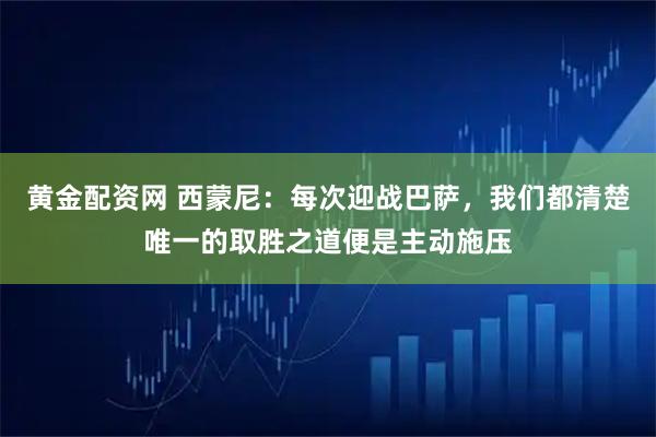 黄金配资网 西蒙尼：每次迎战巴萨，我们都清楚唯一的取胜之道便是主动施压
