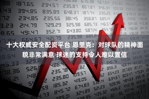 十大权威安全配资平台 恩里克：对球队的精神面貌非常满意 球迷的支持令人难以置信