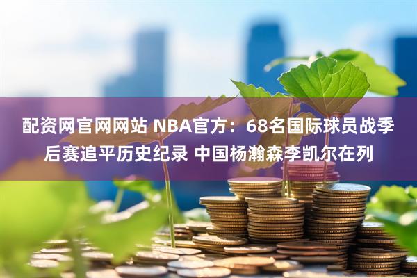 配资网官网网站 NBA官方：68名国际球员战季后赛追平历史纪录 中国杨瀚森李凯尔在列
