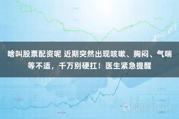 啥叫股票配资呢 近期突然出现咳嗽、胸闷、气喘等不适，千万别硬扛！医生紧急提醒