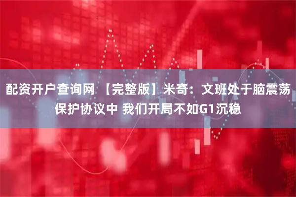 配资开户查询网 【完整版】米奇：文班处于脑震荡保护协议中 我们开局不如G1沉稳