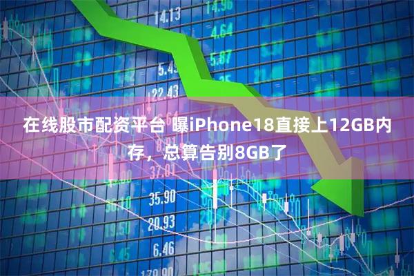 在线股市配资平台 曝iPhone18直接上12GB内存，总算告别8GB了