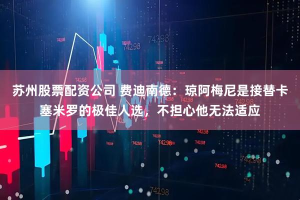苏州股票配资公司 费迪南德：琼阿梅尼是接替卡塞米罗的极佳人选，不担心他无法适应