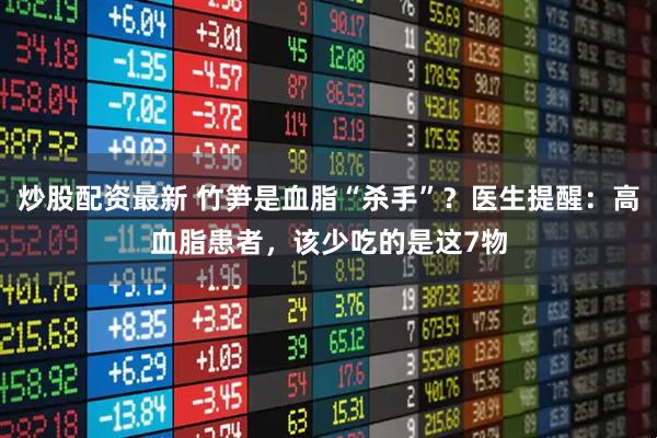 炒股配资最新 竹笋是血脂“杀手”？医生提醒：高血脂患者，该少吃的是这7物