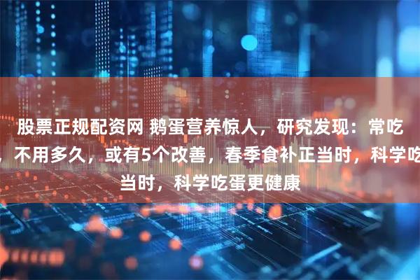 股票正规配资网 鹅蛋营养惊人，研究发现：常吃鹅蛋的人，不用多久，或有5个改善，春季食补正当时，科学吃蛋更健康
