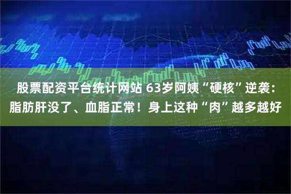 股票配资平台统计网站 63岁阿姨“硬核”逆袭：脂肪肝没了、血脂正常！身上这种“肉”越多越好