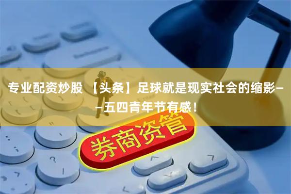 专业配资炒股 【头条】足球就是现实社会的缩影——五四青年节有感！