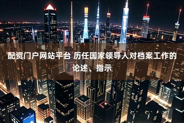 配资门户网站平台 历任国家领导人对档案工作的论述、指示