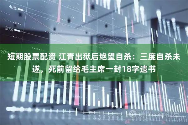 短期股票配资 江青出狱后绝望自杀：三度自杀未遂，死前留给毛主席一封18字遗书