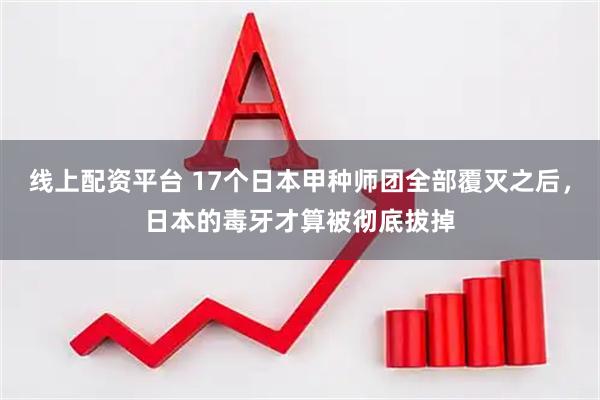 线上配资平台 17个日本甲种师团全部覆灭之后，日本的毒牙才算被彻底拔掉