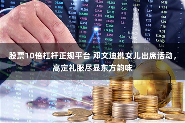 股票10倍杠杆正规平台 邓文迪携女儿出席活动，高定礼服尽显东方韵味