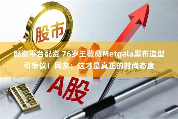 配资平台配资 76岁王薇薇Metgala黑布造型引争议！网友：这才是真正的时尚态度