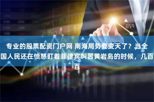 专业的股票配资门户网 南海局势要变天了？当全国人民还在愤怒盯着菲律宾叫嚣黄岩岛的时候，几百