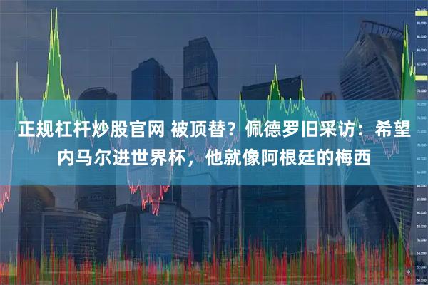 正规杠杆炒股官网 被顶替？佩德罗旧采访：希望内马尔进世界杯，他就像阿根廷的梅西