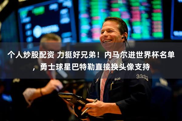 个人炒股配资 力挺好兄弟！内马尔进世界杯名单，勇士球星巴特勒直接换头像支持