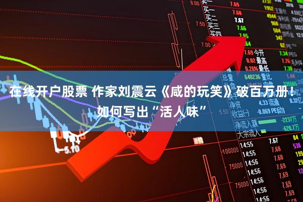 在线开户股票 作家刘震云《咸的玩笑》破百万册！如何写出“活人味”